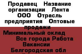 Продавец › Название организации ­ Лента, ООО › Отрасль предприятия ­ Оптовые продажи › Минимальный оклад ­ 20 000 - Все города Работа » Вакансии   . Белгородская обл.,Белгород г.